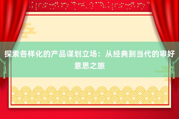 探索各样化的产品谋划立场：从经典到当代的审好意思之旅