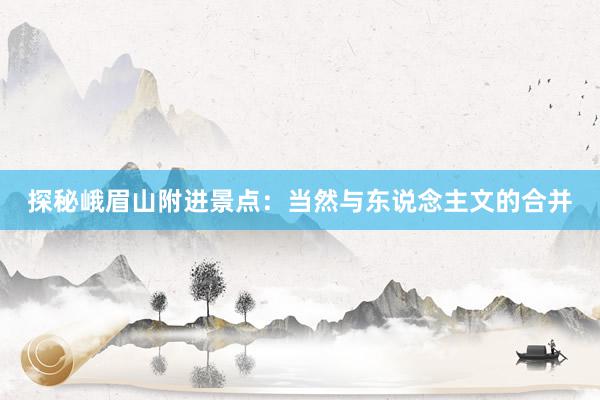 探秘峨眉山附进景点：当然与东说念主文的合并