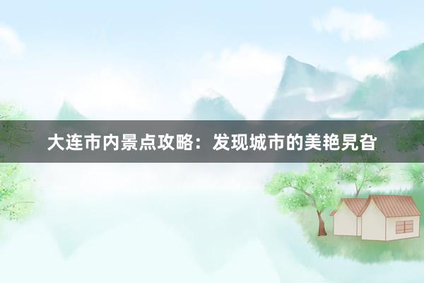 大连市内景点攻略：发现城市的美艳旯旮